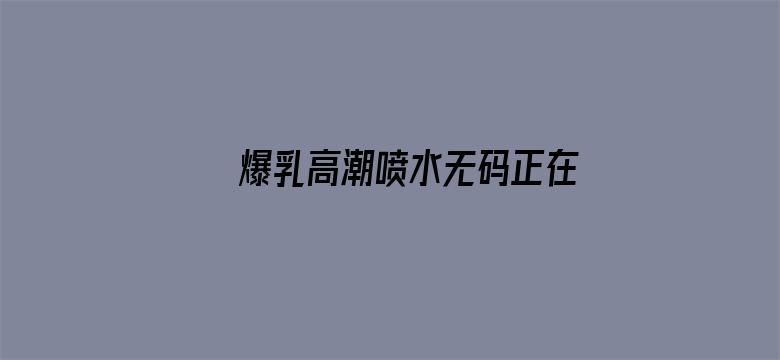 >爆乳高潮喷水无码正在播放横幅海报图